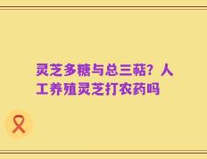 灵芝多糖与总三萜？人工养殖灵芝打农药吗