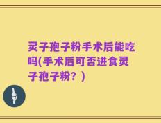 灵子孢子粉手术后能吃吗(手术后可否进食灵子孢子粉？)