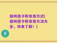 滁州孢子粉食用方式(滁州孢子粉食用方法大全，快来了解！)