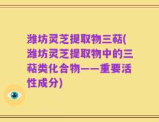 潍坊灵芝提取物三萜(潍坊灵芝提取物中的三萜类化合物——重要活性成分)