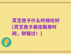灵芝孢子什么时候吃好(灵芝孢子最佳服用时间，别错过！)