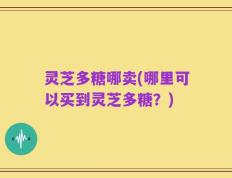 灵芝多糖哪卖(哪里可以买到灵芝多糖？)