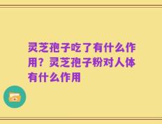 灵芝孢子吃了有什么作用？灵芝孢子粉对人体有什么作用