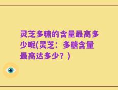 灵芝多糖的含量最高多少呢(灵芝：多糖含量最高达多少？)
