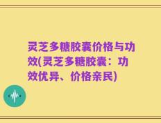 灵芝多糖胶囊价格与功效(灵芝多糖胶囊：功效优异、价格亲民)