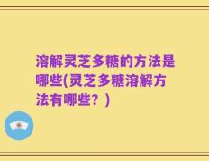 溶解灵芝多糖的方法是哪些(灵芝多糖溶解方法有哪些？)