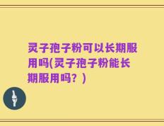 灵子孢子粉可以长期服用吗(灵子孢子粉能长期服用吗？)