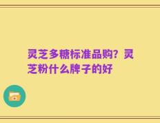 灵芝多糖标准品购？灵芝粉什么牌子的好