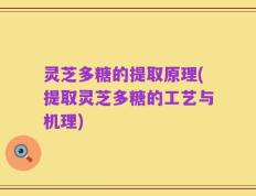 灵芝多糖的提取原理(提取灵芝多糖的工艺与机理)