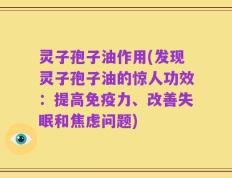 灵子孢子油作用(发现灵子孢子油的惊人功效：提高免疫力、改善失眠和焦虑问题)