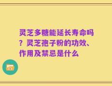 灵芝多糖能延长寿命吗？灵芝孢子粉的功效、作用及禁忌是什么