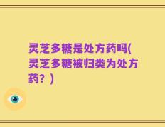 灵芝多糖是处方药吗(灵芝多糖被归类为处方药？)