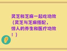 灵芝和芝麻一起吃功效 (灵芝与芝麻搭配，惊人的养生和医疗功效！)