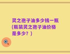 灵之孢子油多少钱一瓶(瓶装灵之孢子油价格是多少？)