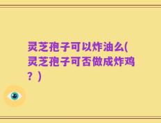 灵芝孢子可以炸油么(灵芝孢子可否做成炸鸡？)