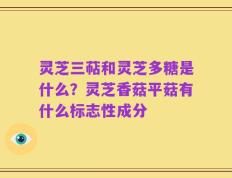 灵芝三萜和灵芝多糖是什么？灵芝香菇平菇有什么标志性成分