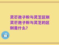 灵芒孢子粉与灵芝区别灵芒孢子粉与灵芝的区别是什么？