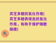 灵芝多糖抗氧化作用(灵芝多糖表现出抗氧化作用，有助于保护细胞健康)