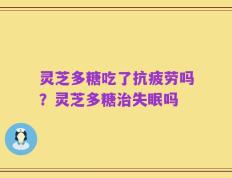 灵芝多糖吃了抗疲劳吗？灵芝多糖治失眠吗