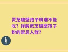 灵芝破壁孢子粉谁不能吃？详解灵芝破壁孢子粉的禁忌人群？