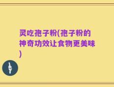 灵吃孢子粉(孢子粉的神奇功效让食物更美味)
