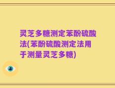 灵芝多糖测定苯酚硫酸法(苯酚硫酸测定法用于测量灵芝多糖)