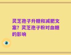 灵芝孢子升糖和减肥文案？灵芝孢子粉对血糖的影响