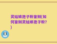 灵姑娘孢子粉鉴别(如何鉴别灵姑娘孢子粉？)
