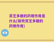 灵芝多糖的药理作用是什么(探究灵芝多糖的药理作用)