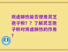 阴虚肺热能否使用灵芝孢子粉？？了解灵芝孢子粉对阴虚肺热的作用？