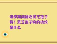 湿疹期间能吃灵芝孢子粉？灵芝孢子粉的功效是什么