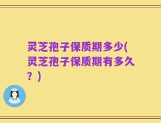 灵芝孢子保质期多少(灵芝孢子保质期有多久？)