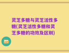 灵芝多糖与灵芝活性多糖(灵芝活性多糖和灵芝多糖的功效及区别)