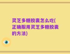 灵芝多糖胶囊怎么吃(正确服用灵芝多糖胶囊的方法)