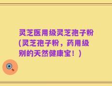 灵芝医用级灵芝孢子粉(灵芝孢子粉，药用级别的天然健康宝！)