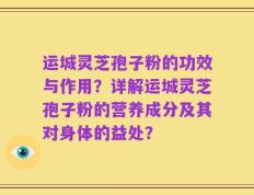 运城灵芝孢子粉的功效与作用？详解运城灵芝孢子粉的营养成分及其对身体的益处？