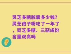 灵芝多糖胶囊多少钱？灵芝孢子粉吃了一年了，灵芝多糖、三萜成份含量双高吗