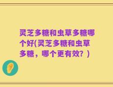 灵芝多糖和虫草多糖哪个好(灵芝多糖和虫草多糖，哪个更有效？)
