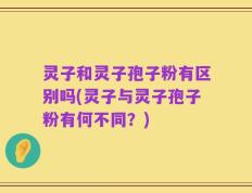 灵子和灵子孢子粉有区别吗(灵子与灵子孢子粉有何不同？)