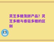 灵芝多糖发酵产品？灵芝多糖与香菇多糖的区别