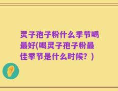 灵子孢子粉什么季节喝最好(喝灵子孢子粉最佳季节是什么时候？)