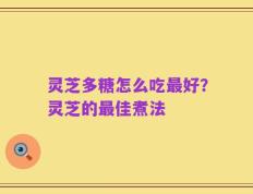 灵芝多糖怎么吃最好？灵芝的最佳煮法