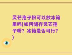 灵芒孢子粉可以放冰箱里吗(如何储存灵芒孢子粉？冰箱是否可行？)