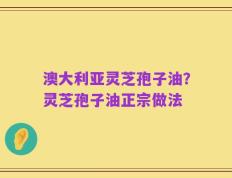 澳大利亚灵芝孢子油？灵芝孢子油正宗做法