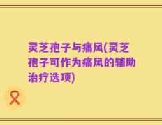 灵芝孢子与痛风(灵芝孢子可作为痛风的辅助治疗选项)