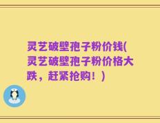 灵艺破壁孢子粉价钱(灵艺破壁孢子粉价格大跌，赶紧抢购！)