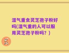 湿气重食灵芝孢子粉好吗(湿气重的人可以服用灵芝孢子粉吗？)