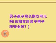 灵子孢子粉长期吃可以吗(长期食用灵子孢子粉安全吗？)