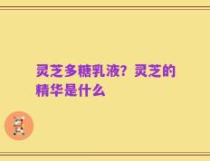 灵芝多糖乳液？灵芝的精华是什么