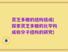 灵芝多糖的结构组成(探索灵芝多糖的化学构成和分子结构的研究)